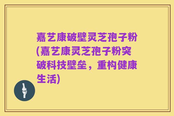 嘉艺康破壁灵芝孢子粉(嘉艺康灵芝孢子粉突破科技壁垒，重构健康生活)