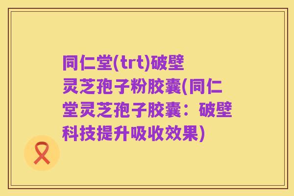 同仁堂(trt)破壁灵芝孢子粉胶囊(同仁堂灵芝孢子胶囊:破壁科技提升吸收效果)