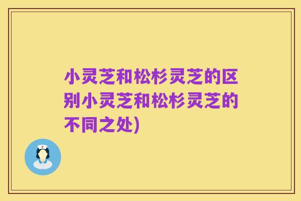 小灵芝和松杉灵芝的区别小灵芝和松杉灵芝的不同之处)