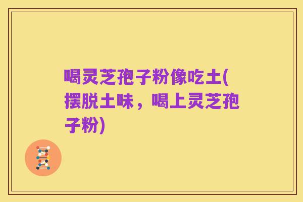 喝灵芝孢子粉像吃土(摆脱土味,喝上灵芝孢子粉)
