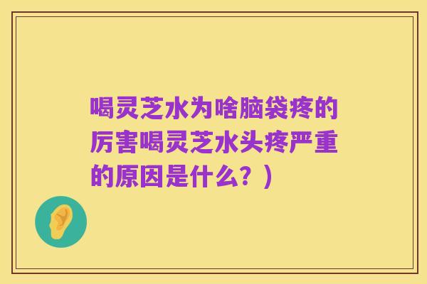 喝灵芝水为啥脑袋疼的厉害喝灵芝水头疼严重的原因是什么？)