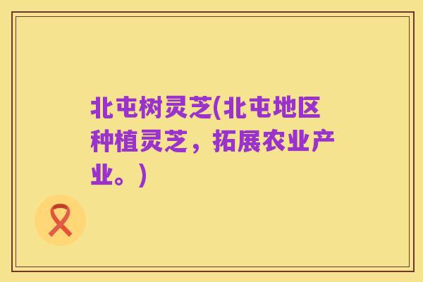 北屯树灵芝(北屯地区种植灵芝,拓展农业产业。)