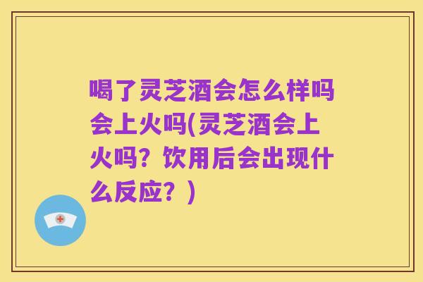 喝了灵芝酒会怎么样吗会上火吗(灵芝酒会上火吗?饮用后会出现什么反应?)