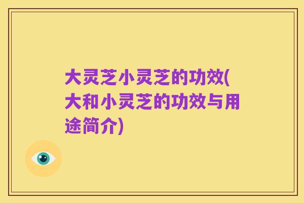 大灵芝小灵芝的功效(大和小灵芝的功效与用途简介)