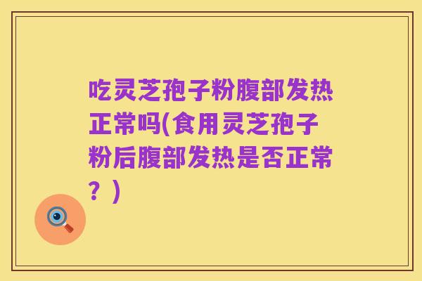 吃灵芝孢子粉腹部发热正常吗(食用灵芝孢子粉后腹部发热是否正常？)