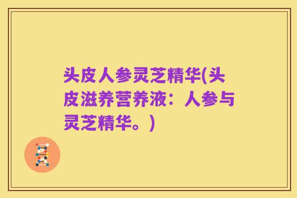 头皮人参灵芝精华(头皮滋养营养液:人参与灵芝精华。)