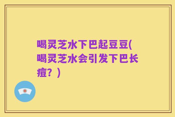 喝灵芝水下巴起豆豆(喝灵芝水会引发下巴长痘?)