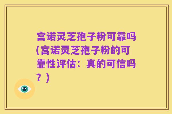 宫诺灵芝孢子粉可靠吗(宫诺灵芝孢子粉的可靠性评估：真的可信吗？)
