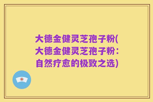 大德金健灵芝孢子粉(大德金健灵芝孢子粉:自然疗愈的极致之选)