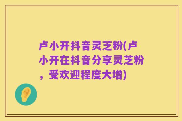 卢小开抖音灵芝粉(卢小开在抖音分享灵芝粉，受欢迎程度大增)