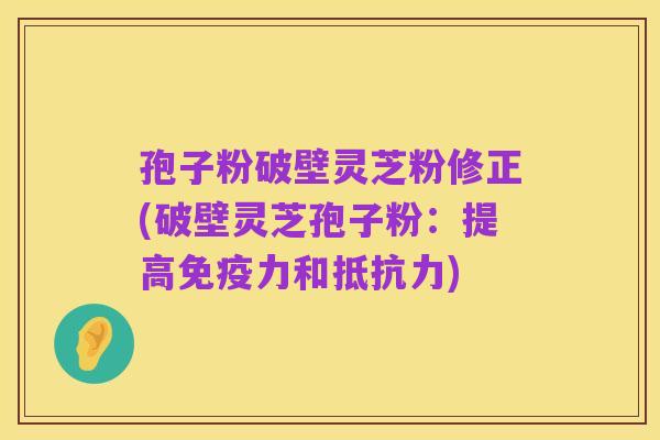 孢子粉破壁灵芝粉修正(破壁灵芝孢子粉：提高免疫力和抵抗力)
