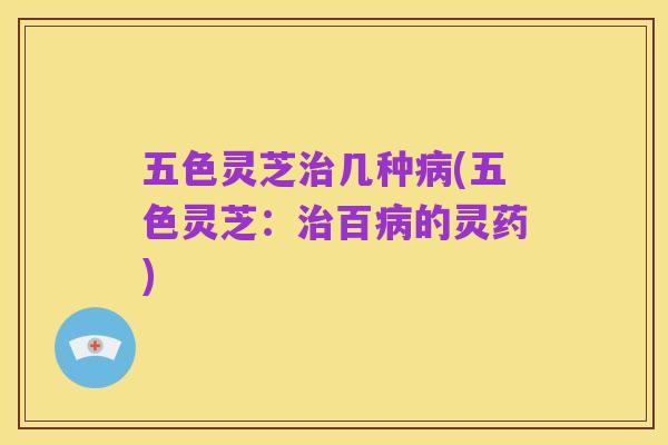 五色灵芝治几种病(五色灵芝:治百病的灵药)