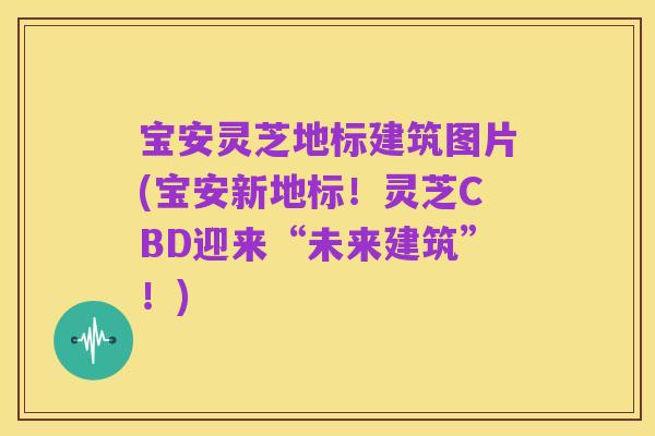 宝安灵芝地标建筑图片(宝安新地标!灵芝CBD迎来“未来建筑”!)