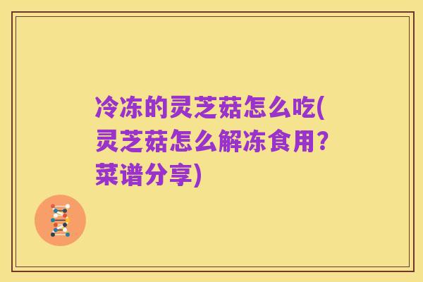 冷冻的灵芝菇怎么吃(灵芝菇怎么解冻食用?菜谱分享)