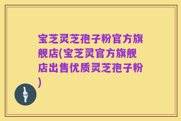 宝芝灵芝孢子粉官方旗舰店(宝芝灵官方旗舰店出售优质灵芝孢子粉)
