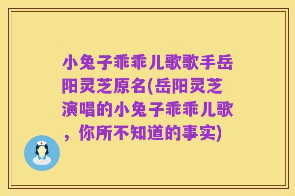 小兔子乖乖儿歌歌手岳阳灵芝原名(岳阳灵芝演唱的小兔子乖乖儿歌,你所不知道的事实)