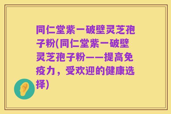 同仁堂紫一破壁灵芝孢子粉(同仁堂紫一破壁灵芝孢子粉——提高免疫力,受欢迎的健康选择)