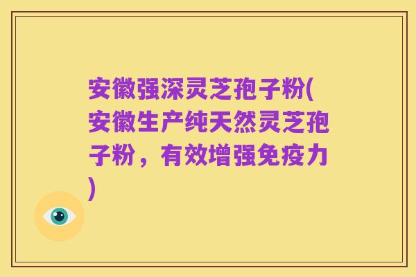 安徽强深灵芝孢子粉(安徽生产纯天然灵芝孢子粉,有效增强免疫力)