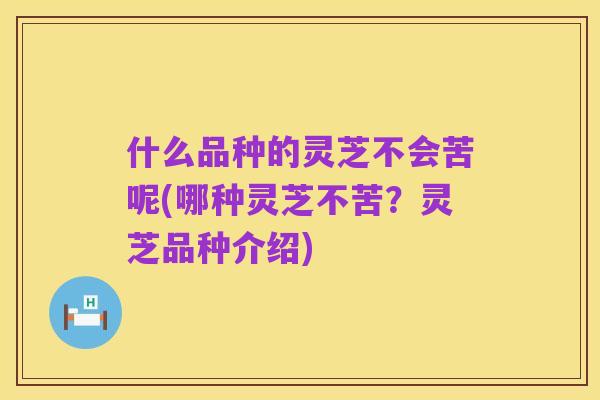 什么品种的灵芝不会苦呢(哪种灵芝不苦?灵芝品种介绍)