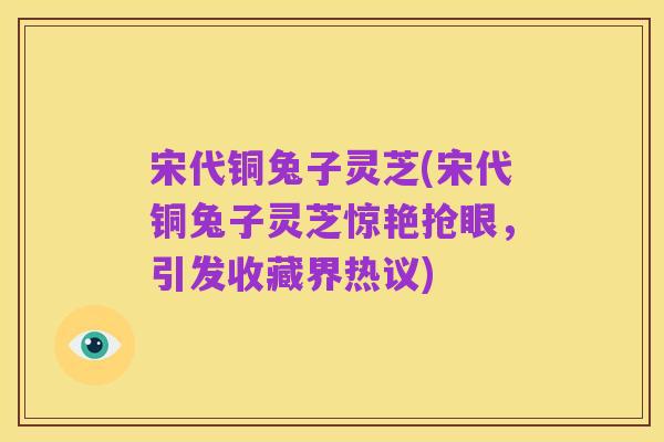 宋代铜兔子灵芝(宋代铜兔子灵芝惊艳抢眼，引发收藏界热议)