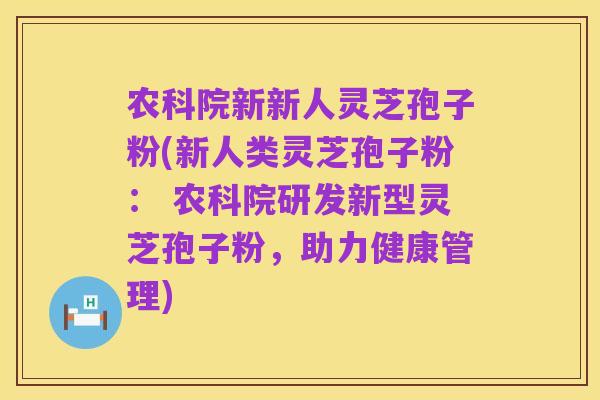 农科院新新人灵芝孢子粉(新人类灵芝孢子粉： 农科院研发新型灵芝孢子粉，助力健康管理)