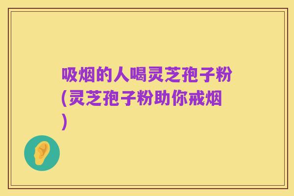 吸烟的人喝灵芝孢子粉(灵芝孢子粉助你戒烟)