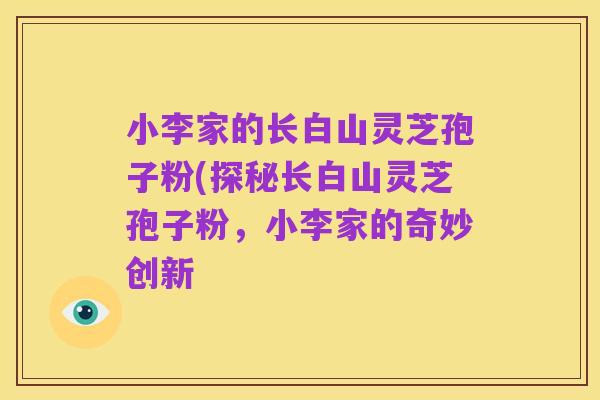 小李家的长白山灵芝孢子粉(探秘长白山灵芝孢子粉,小李家的奇妙创新