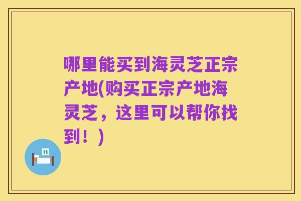 哪里能买到海灵芝正宗产地(购买正宗产地海灵芝，这里可以帮你找到！)