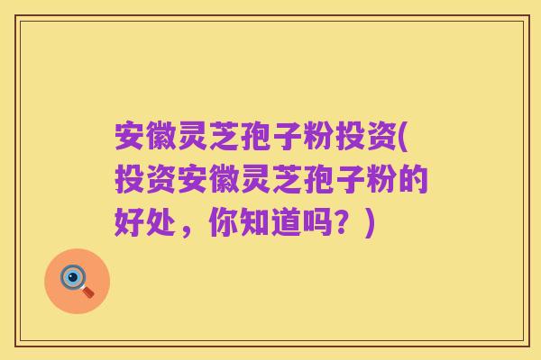 安徽灵芝孢子粉投资(投资安徽灵芝孢子粉的好处,你知道吗?)