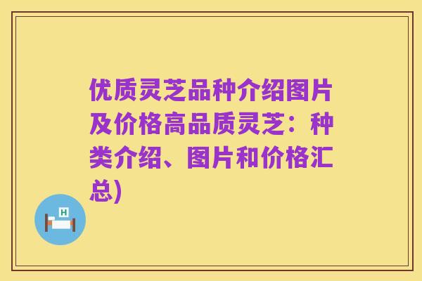 优质灵芝品种介绍图片及价格高品质灵芝:种类介绍、图片和价格汇总)