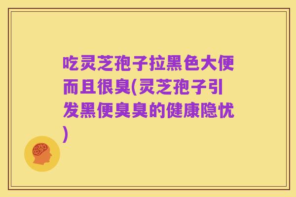 吃灵芝孢子拉黑色大便而且很臭(灵芝孢子引发黑便臭臭的健康隐忧)