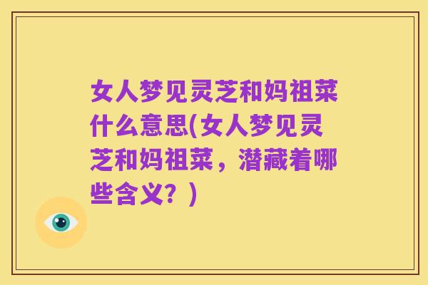 女人梦见灵芝和妈祖菜什么意思(女人梦见灵芝和妈祖菜，潜藏着哪些含义？)