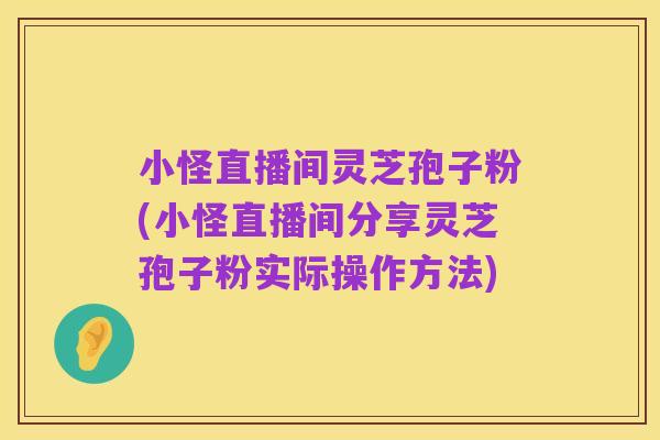 小怪直播间灵芝孢子粉(小怪直播间分享灵芝孢子粉实际操作方法)