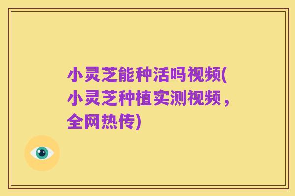 小灵芝能种活吗视频(小灵芝种植实测视频，全网热传)