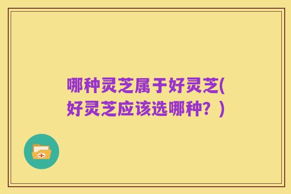 哪种灵芝属于好灵芝(好灵芝应该选哪种?)