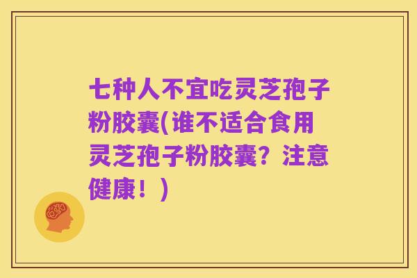 七种人不宜吃灵芝孢子粉胶囊(谁不适合食用灵芝孢子粉胶囊?注意健康!)