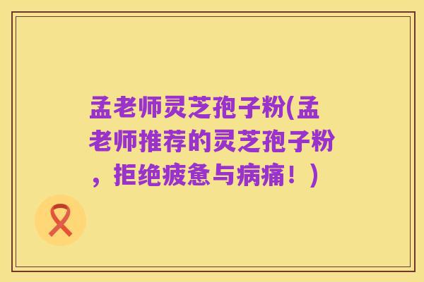 孟老师灵芝孢子粉(孟老师推荐的灵芝孢子粉，拒绝疲惫与病痛！)
