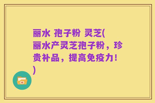 丽水 孢子粉 灵芝(丽水产灵芝孢子粉，珍贵补品，提高免疫力！)