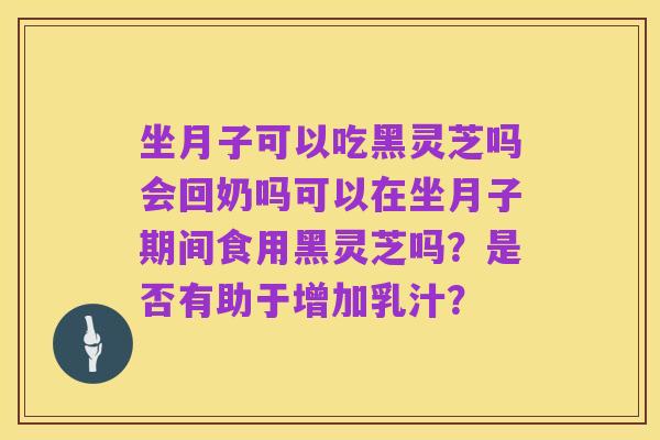 坐月子可以吃黑灵芝吗会回奶吗可以在坐月子期间食用黑灵芝吗？是否有助于增加乳汁？