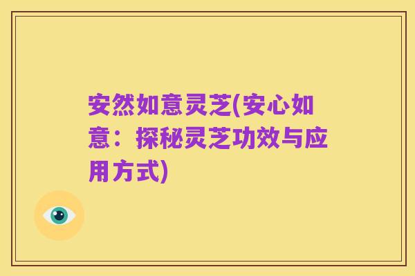 安然如意灵芝(安心如意:探秘灵芝功效与应用方式)