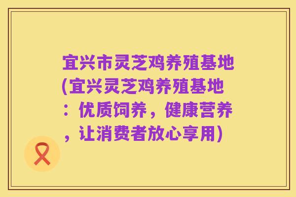 宜兴市灵芝鸡养殖基地(宜兴灵芝鸡养殖基地:优质饲养,健康营养,让消费者放心享用)
