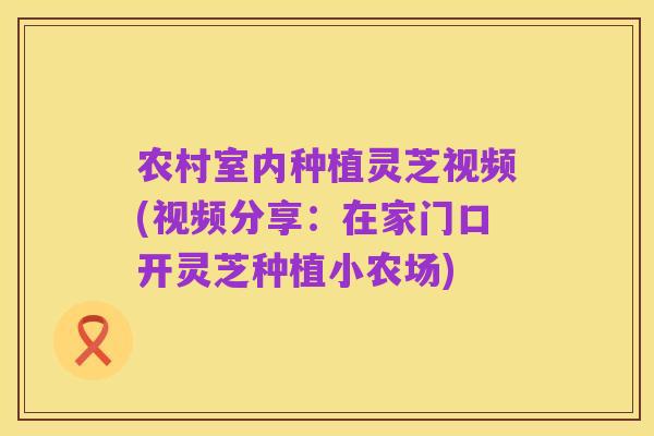 农村室内种植灵芝视频(视频分享:在家门口开灵芝种植小农场)