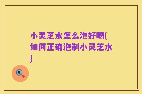 小灵芝水怎么泡好喝(如何正确泡制小灵芝水)