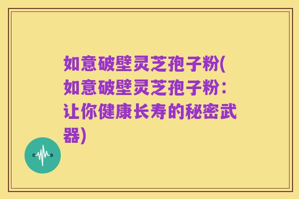 如意破壁灵芝孢子粉(如意破壁灵芝孢子粉：让你健康长寿的秘密武器)