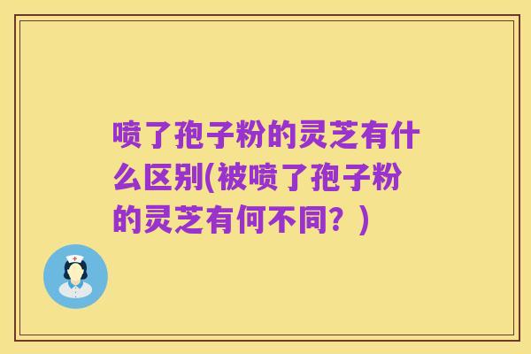 喷了孢子粉的灵芝有什么区别(被喷了孢子粉的灵芝有何不同？)