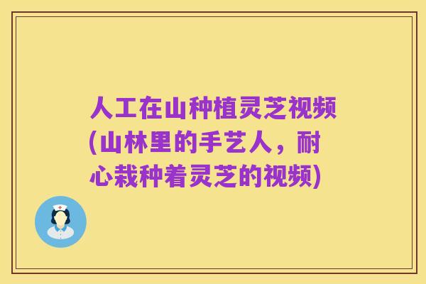 人工在山种植灵芝视频(山林里的手艺人，耐心栽种着灵芝的视频)