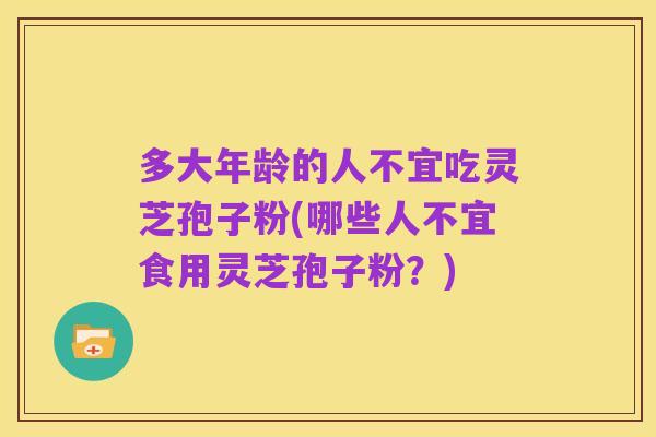 多大年龄的人不宜吃灵芝孢子粉(哪些人不宜食用灵芝孢子粉？)