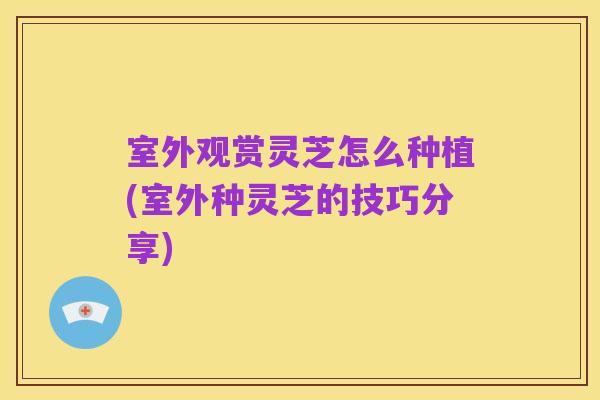 室外观赏灵芝怎么种植(室外种灵芝的技巧分享)