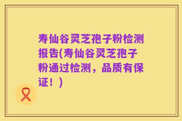寿仙谷灵芝孢子粉检测报告(寿仙谷灵芝孢子粉通过检测，品质有保证！)