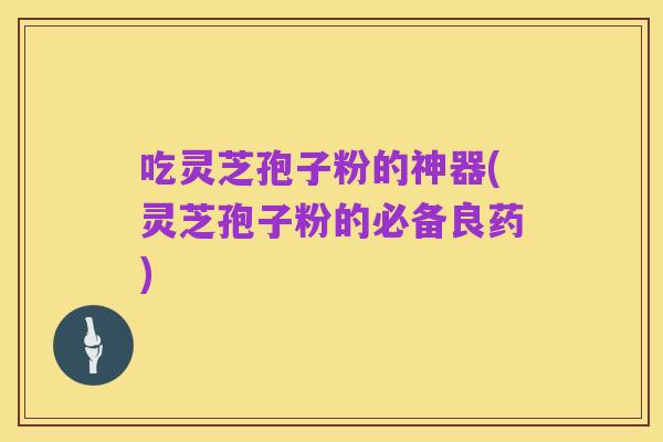 吃灵芝孢子粉的神器(灵芝孢子粉的必备良药)
